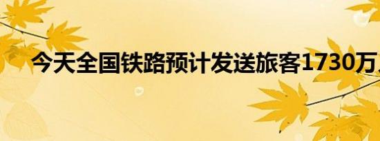 今天全国铁路预计发送旅客1730万人次