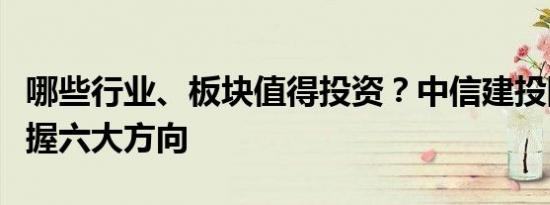 哪些行业、板块值得投资？中信建投陈果：把握六大方向