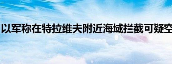 以军称在特拉维夫附近海域拦截可疑空中目标