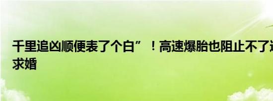 千里追凶顺便表了个白”！高速爆胎也阻止不了这位民警的求婚