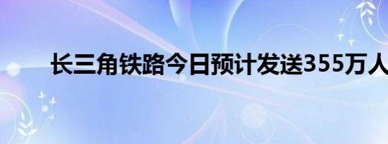 长三角铁路今日预计发送355万人次