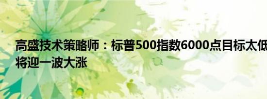 高盛技术策略师：标普500指数6000点目标太低 美股年底将迎一波大涨