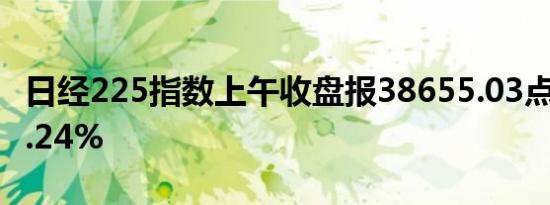 日经225指数上午收盘报38655.03点，涨幅2.24%