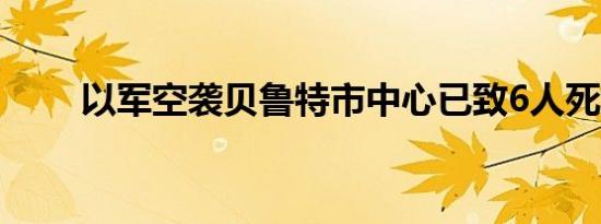 以军空袭贝鲁特市中心已致6人死亡