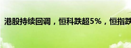 港股持续回调，恒科跌超5%，恒指跌近3%