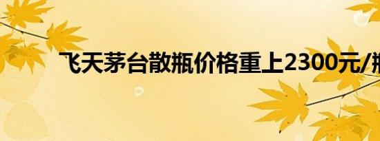 飞天茅台散瓶价格重上2300元/瓶