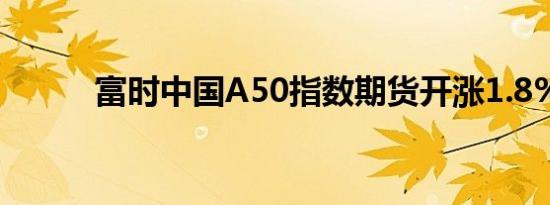 富时中国A50指数期货开涨1.8%