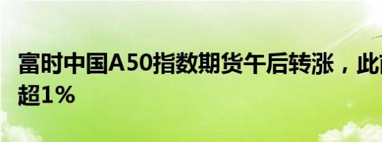 富时中国A50指数期货午后转涨，此前一度跌超1%