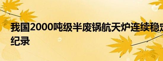 我国2000吨级半废锅航天炉连续稳定运行创纪录