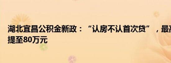 湖北宜昌公积金新政：“认房不认首次贷”，最高贷款额度提至80万元