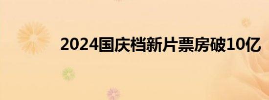 2024国庆档新片票房破10亿