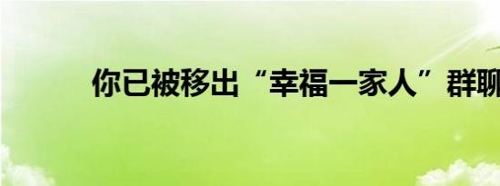 你已被移出“幸福一家人”群聊