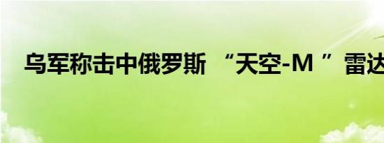 乌军称击中俄罗斯 “天空-M ”雷达系统