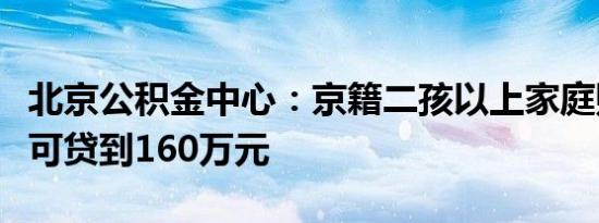 北京公积金中心：京籍二孩以上家庭购房最高可贷到160万元