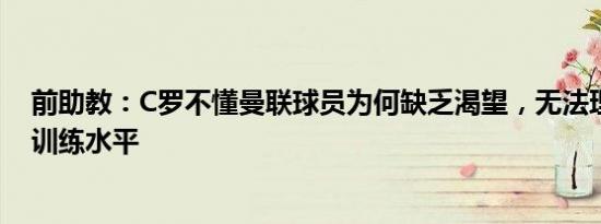 前助教：C罗不懂曼联球员为何缺乏渴望，无法理解曼联的训练水平