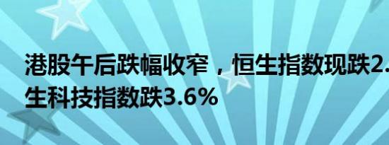 港股午后跌幅收窄，恒生指数现跌2.2%，恒生科技指数跌3.6%