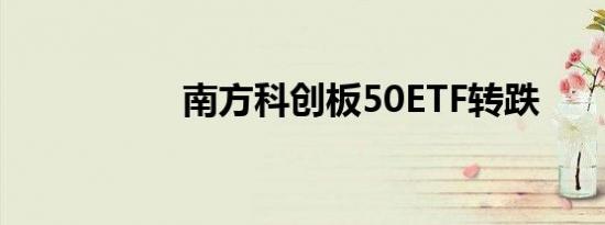 南方科创板50ETF转跌