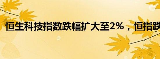 恒生科技指数跌幅扩大至2%，恒指跌超1%