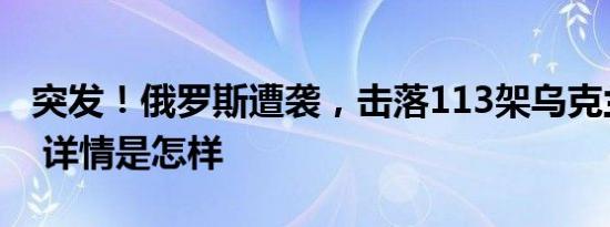 突发！俄罗斯遭袭，击落113架乌克兰无人机 详情是怎样