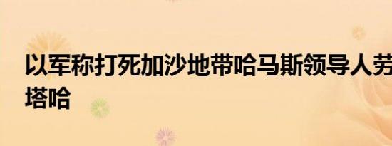 以军称打死加沙地带哈马斯领导人劳希·穆什塔哈