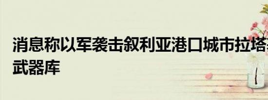 消息称以军袭击叙利亚港口城市拉塔基亚附近武器库