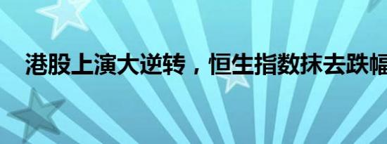 港股上演大逆转，恒生指数抹去跌幅持平