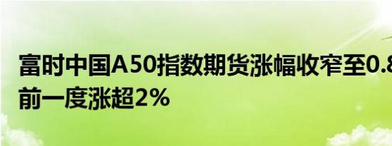 富时中国A50指数期货涨幅收窄至0.88%，此前一度涨超2%