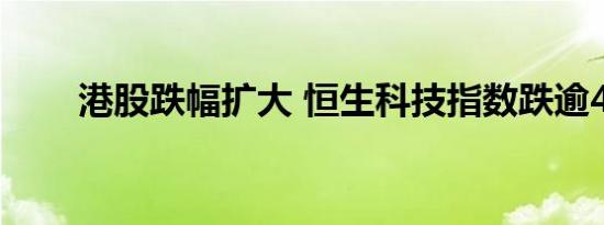 港股跌幅扩大 恒生科技指数跌逾4%