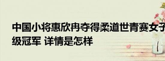 中国小将惠欣冉夺得柔道世青赛女子48公斤级冠军 详情是怎样