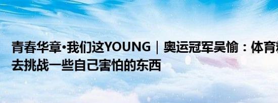 青春华章·我们这YOUNG｜奥运冠军吴愉：体育精神就是要去挑战一些自己害怕的东西