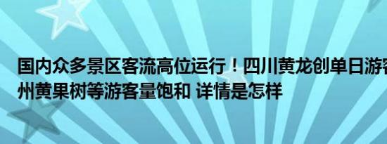 国内众多景区客流高位运行！四川黄龙创单日游客纪录，贵州黄果树等游客量饱和 详情是怎样