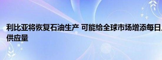 利比亚将恢复石油生产 可能给全球市场增添每日几十万桶的供应量