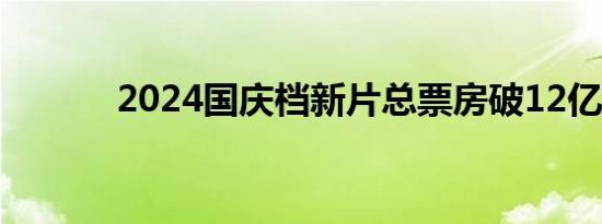 2024国庆档新片总票房破12亿