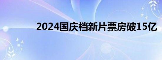 2024国庆档新片票房破15亿