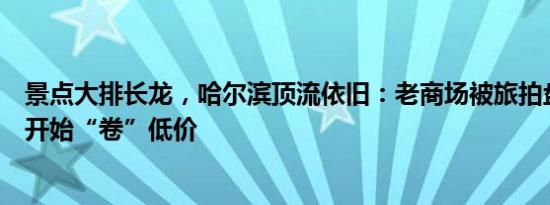 景点大排长龙，哈尔滨顶流依旧：老商场被旅拍盘活，民宿开始“卷”低价