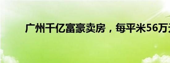 广州千亿富豪卖房，每平米56万元