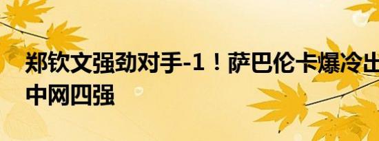 郑钦文强劲对手-1！萨巴伦卡爆冷出局 无缘中网四强