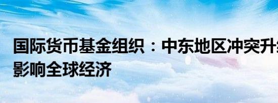 国际货币基金组织：中东地区冲突升级或严重影响全球经济