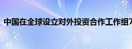 中国在全球设立对外投资合作工作组70多个