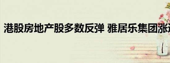 港股房地产股多数反弹 雅居乐集团涨近11%