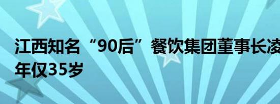 江西知名“90后”餐饮集团董事长凌晨去世！年仅35岁