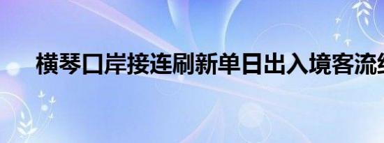 横琴口岸接连刷新单日出入境客流纪录