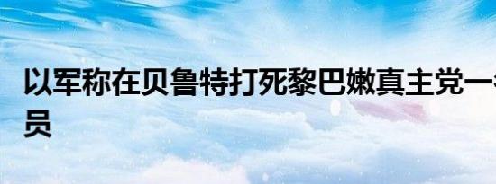 以军称在贝鲁特打死黎巴嫩真主党一名高级官员