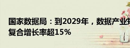 国家数据局：到2029年，数据产业规模年均复合增长率超15%