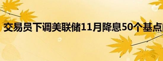 交易员下调美联储11月降息50个基点的押注