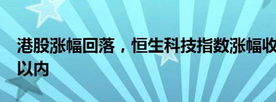 港股涨幅回落，恒生科技指数涨幅收窄至3%以内