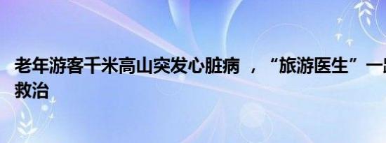 老年游客千米高山突发心脏病 ，“旅游医生”一路飞奔全程救治