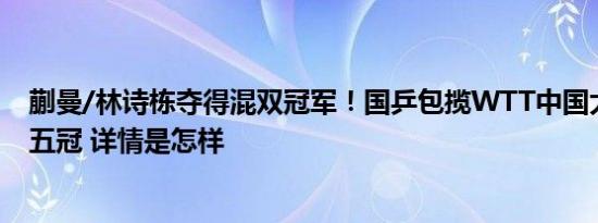 蒯曼/林诗栋夺得混双冠军！国乒包揽WTT中国大满贯全部五冠 详情是怎样