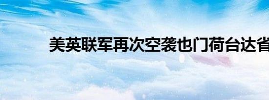 美英联军再次空袭也门荷台达省