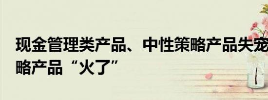 现金管理类产品、中性策略产品失宠  指增策略产品“火了”
